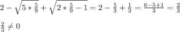 2- \sqrt{5* \frac{5}{9} }+ \sqrt{2* \frac{5}{9}-1 }=2- \frac{5}{3}+ \frac{1}{3}= \frac{6-5+1}{3}= \frac{2}{3} \\ \\ \frac{2}{3} \neq 0