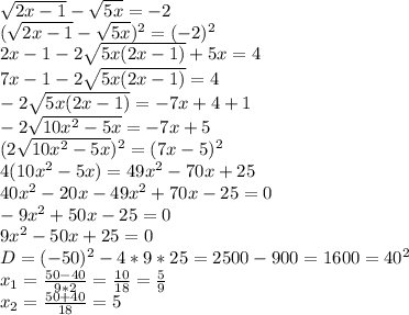 \sqrt{2x-1}- \sqrt{5x}=-2 \\ ( \sqrt{2x-1}- \sqrt{5x} )^2=(-2)^2 \\ 2x-1-2 \sqrt{5x(2x-1)}+5x=4 \\ 7x-1-2 \sqrt{5x(2x-1)}=4 \\ -2 \sqrt{5x(2x-1)}=-7x+4+1 \\ -2 \sqrt{10x^2-5x}=-7x+5 \\ (2 \sqrt{10x^2-5x})^2=(7x-5)^2 \\ 4(10x^2-5x)=49x^2-70x+25 \\ 40x^2-20x-49x^2+70x-25=0 \\ -9x^2+50x-25=0 \\ 9x^2-50x+25=0 \\ D=(-50)^2-4*9*25=2500-900=1600=40^2 \\ x_{1}= \frac{50-40}{9*2}= \frac{10}{18}= \frac{5}{9} \\ x_{2}= \frac{50+40}{18}=5