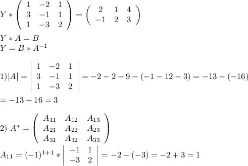 Y* \left(\begin{array}{ccc}1&-2&1\\3&-1&1\\1&-3&2\end{array}\right) = \left(\begin{array}{ccc}2 &1 &4\\-1 &2& 3\end{array}\right) \\ \\ Y*A=B \\ Y=B*A^{-1} \\ \\ 1)|A|= \left|\begin{array}{ccc}1&-2&1\\3&-1&1\\1&-3&2\end{array}\right|=-2-2-9-(-1-12-3)=-13-(-16) \\ \\ =-13+16=3 \\ \\ 2)\ A^*= \left(\begin{array}{ccc}A_{11}&A_{12}&A_{13}\\A_{21}&A_{22}&A_{23}\\A_{31}&A_{32}&A_{33}\end{array}\right) \\ \\ 
A_{11}=(-1)^{1+1}* \left|\begin{array}{ccc}-1&1\\-3&2\end{array}\right|=-2-(-3)=-2+3=1 \\ \\