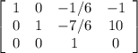 \left[\begin{array}{cccc}1&0&-1/6&-1\\0&1&-7/6&10\\0&0&1&0\end{array}\right] 
