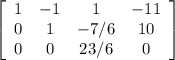 \left[\begin{array}{cccc}1&-1&1&-11\\0&1&-7/6&10\\0&0&23/6&0\end{array}\right] 

