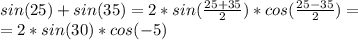 sin (25)+sin(35)=2*sin(\frac{25+35}{2})*cos(\frac{25-35}{2})=\\ =2*sin(30)*cos(-5)