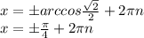 x=\pm arccos \frac{ \sqrt{2} }{2} +2 \pi n
\\\
x=\pm \frac{ \pi }{4} +2 \pi n