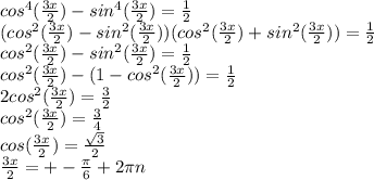 cos^4( \frac{3x}{2} )-sin^4( \frac{3x}{2} )= \frac{1}{2} \\ 
(cos^2( \frac{3x}{2} )-sin^2( \frac{3x}{2} ))(cos^2( \frac{3x}{2} )+sin^2( \frac{3x}{2} ))= \frac{1}{2} \\ 
cos^2( \frac{3x}{2} )-sin^2( \frac{3x}{2} )= \frac{1}{2} \\ 
cos^2( \frac{3x}{2} )-(1-cos^2( \frac{3x}{2} ))= \frac{1}{2} \\ 
2cos^2( \frac{3x}{2} )= \frac{3}{2} \\ 
cos^2( \frac{3x}{2} )= \frac{3}{4} \\ 
cos( \frac{3x}{2} )= \frac{ \sqrt{3} }{2} \\ 
 \frac{3x}{2} =+- \frac{ \pi }{6} +2 \pi n \\ 

