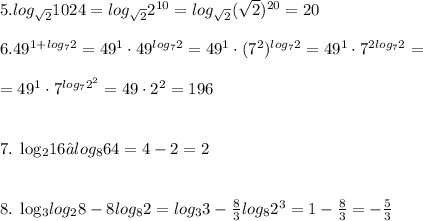 5. log_{ \sqrt{2} }1024=log_{ \sqrt{2}}2^{10}=log_{ \sqrt{2} }( \sqrt{2})^{20}=20 \\ \\ 6. 49^{1+log_{7}2}=49^1\cdot 49^{log_{7}2}=49^1\cdot (7^2)^{log_{7}2}=49^1\cdot 7^{2log_{7}2}= \\ \\ =49^1\cdot 7^{log_{7}2^2}=49\cdot 2^2=196 \\ \\ 

7. log_{2}16−log_{8}64=4-2=2 \\ \\ 

8. log_{3}log_{2}8-8log_{8}2=log_{3}3- \frac{8}{3}log_{8}2^3=1- \frac{8}{3}=- \frac{5}{3} 

