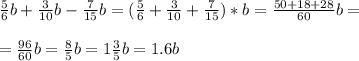 \frac{5}{6}b+ \frac{3}{10} b - \frac{7}{15} b = ( \frac{5}{6} + \frac{3}{10} + \frac{7}{15} )*b = \frac{50 + 18 + 28}{60} b = \\ \\= \frac{96}{60}b = \frac{8}{5} b = 1 \frac{3}{5}b=1.6b \\ \\ 
