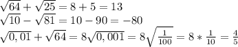 \sqrt{64} + \sqrt{25} = 8 + 5 = 13 \\
 \sqrt{10} - \sqrt{81} = 10 - 90 = -80 \\
 \sqrt{0,01} + \sqrt{64} = 8 \sqrt{0,001} = 8 \sqrt{ \frac{1}{100} } = 8 * \frac{1}{10} = \frac{4}{5}