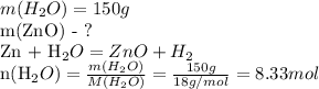 m(H_{2}O)=150g

m(ZnO) - ?

Zn + H_{2}O = ZnO +H_{2}

n(H_{2}O)=\frac{m(H_{2}O) }{M(H_{2}O)} = \frac{150g}{18g/mol}= 8.33mol

