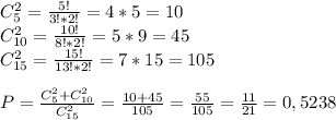 C_5^2= \frac{5!}{3!*2!} = 4*5 = 10\\
C_{10}^2= \frac{10!}{8!*2!} =5*9=45\\
C_{15}^2= \frac{15!}{13!*2!} =7*15=105\\
\\
P= \frac{C_5^2+C_{10}^2}{C_{15}^2} = \frac{10+45}{105} = \frac{55}{105} = \frac{11}{21} =0,5238