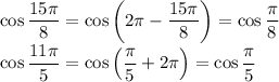\cos \dfrac{15 \pi }{8}= \cos\left(2 \pi - \dfrac{15 \pi }{8}\right)= \cos \dfrac{ \pi }{8} \\\ \cos \dfrac{11\pi }{5}= \cos\left( \dfrac{\pi }{5}+2 \pi \right)= \cos \dfrac{ \pi }{5}