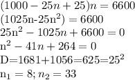 \displaystyle (1000-25n+25)n=6600

(1025n-25n^2)=6600

25n^2-1025n+6600=0

n^2-41n+264=0

D=1681+1056=625=25^2

n_1=8; n_2=33