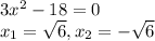 3x^2 - 18 = 0 \\ 
x_1 = \sqrt{6} , x_2 = - \sqrt{6}