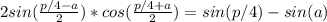 2sin( \frac{p/4 - a}{2})*cos( \frac{p/4 + a}{2} ) = sin(p/4) - sin(a) \\ 
