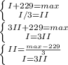 \left \{ {{I+229=max} \atop {I/3=II}} \right. \\
 \left \{ {{3II+229=max} \atop {I=3II}} \right. \\
 \left \{ {{II= \frac{ max-229}3} \atop {I=3II}} \right. \\

