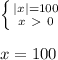 \left \{ {{|x| = 100} \atop {x \ \textgreater \ 0}} \right. \\ \\ x = 100