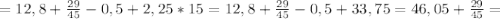 =12,8+\frac{29}{45} - 0,5
+2,25 *15=12,8+\frac{29}{45} - 0,5 +33,75=46,05+\frac{29}{45}=