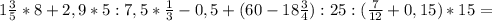 1
\frac{3}{5}*8+2,9*5:7,5* \frac{1}{3}-0,5 + (60-18 \frac{3}{4}):25 :(
\frac{7}{12} +0,15)*15=