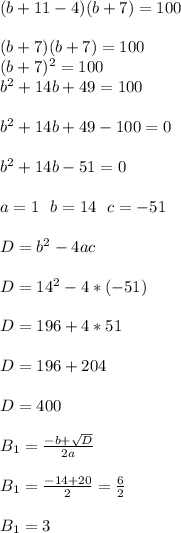 (b+11-4)(b+7)=100 \\ \\ (b+7)(b+7)=100 \\ \ (b+7)^2=100 \\ \ b^2+14b+49=100 \\ \\ b^2 + 14b+49-100=0 \\ \\ b^2+14b-51=0 \\ \\ a = 1 \ \ b = 14 \ \ c = -51 \\ \\ D = b^2-4ac \\ \\ D = 14^2-4*(-51) \\ \\ D = 196+4*51 \\ \\ D = 196 + 204 \\ \\ D = 400 \\ \\ B_{1} = \frac{-b+ \sqrt{D} }{2a} \\ \\ B_{1} = \frac{-14+20}{2} = \frac{6}{2} \\ \\ B_{1} = 3