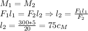 M_1=M_2\\
F_1l_1=F_2l_2\Rightarrow l_2= \frac{F_1l_1}{F_2}\\
l_2= \frac{300*5}{20} = 75c_M