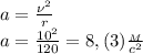 a= \frac{\nu^2}{r}\\
a= \frac{10^2}{120}=8,(3) \frac{_M}{c^2}
