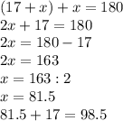 (17+x)+x=180 \\ 2x+17=180 \\ 2x=180-17 \\ 2x=163 \\ x=163:2 \\ x=81.5 \\ 81.5+17=98.5
