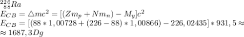 ^2^2_8^6_8Ra\\
E_C_B=\bigtriangleup mc^2=[(Zm_p+Nm_n)-M_y]c^2\\E_C_B=[(88*1,00728+(226-88)*1,00866)-226,02435]*931,5\approx\\\approx1687,3Dg
