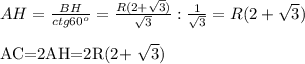 AH= \frac{BH}{ctg 60^{o}}= \frac{R(2+ \sqrt{3}) }{ \sqrt{3}} : \frac{1}{ \sqrt{3}} =R(2+ \sqrt{3} ) \\ AC=2AH=2R(2+ \sqrt{3} )