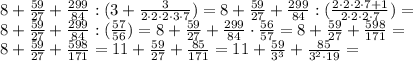 8+ \frac {59}{27} + \frac {299}{84}: (3+ \frac{3}{2 \cdot 2 \cdot 2 \cdot 3 \cdot 7}) = 8+ \frac {59}{27} + \frac {299}{84}: ( \frac{2 \cdot 2 \cdot 2 \cdot 7+1}{2 \cdot 2 \cdot 2 \cdot 7}) = \\
8+ \frac {59}{27} + \frac {299}{84}: ( \frac{57}{56}) = 8+ \frac {59}{27} + \frac {299}{84} \cdot \frac{56}{57} = 8+ \frac {59}{27} + \frac {598}{171} = \\
8+ \frac {59}{27} + \frac {598}{171} = 11 + \frac {59}{27} + \frac {85}{171} = 11 + \frac {59}{3^3} + \frac {85}{3^2 \cdot 19} =