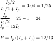 \displaystyle
\frac{I_0/2}{I_0/2+I_p} = 0.04 = 1/25\\\\
\frac{I_p}{I_0/2} = 25-1 = 24\\
I_p = 12I_0\\\\
P = I_p/(I_p+I_0) = 12/13