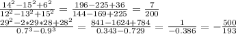 \frac {14^2-15^2+6^2}{12^2-13^2+15^2} = \frac {196-225+36}{144-169+225} = \frac {7}{200} \\
\frac {29^2-2*29*28+28^2}{0.7^3- 0.9^3} = \frac {841-1624+784}{0.343- 0.729} = \frac {1}{-0.386} = - \frac {500}{193}\\