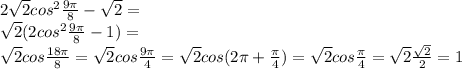 2 \sqrt{2} cos^2 \frac{9 \pi }{8} - \sqrt{2} =\\
\sqrt{2}(2 cos^2 \frac{9 \pi }{8} - 1)=\\
\sqrt{2}cos \frac{18 \pi }{8}=\sqrt{2}cos \frac{9 \pi }{4}=\sqrt{2}cos(2 \pi + \frac{ \pi }{4})= \sqrt{2} cos\frac{ \pi }{4}= \sqrt{2} \frac{ \sqrt{2} }{2}=1 
