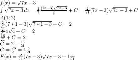 f(x)= \sqrt{7x-3} \\
\int \sqrt{7x-3} \, dx = \frac{1}{7} \frac{(7x-3)\sqrt{7x-3} }{ \frac{3}{2} } +C= \frac{2}{21} (7x-3)\sqrt{7x-3}+C\\
A(1;2)\\
\frac{2}{21} (7*1-3)\sqrt{7*1-3}+C=2\\
\frac{2}{21} 4\sqrt{4}+C=2\\
\frac{16}{21} +C=2\\
C=2-\frac{16}{21}\\ C=\frac{26}{21}=1\frac{5}{21}\\
F(x)=\frac{2}{21} (7x-3)\sqrt{7x-3}+1\frac{5}{21}
