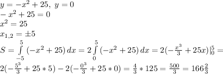 y=-x^2+25, \ y=0\\
-x^2+25=0\\
x^2=25\\
x_{1,2}=б5\\
S= \int\limits^5_{-5} {(-x^2+25)} \, dx=2\int\limits^5_0 {(-x^2+25)} \, dx=2(-\frac{x^3}{3} +25x)|_0^5=\\
2(-\frac{5^3}{3}+25*5)-2(-\frac{0^3}{3}+25*0)= \frac{4}{3} *125= \frac{500}{3} =166 \frac{2}{3}