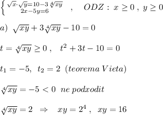 \left \{ {{\sqrt{x}\cdot \sqrt{y}=10-3\sqrt[4]{xy}} \atop {2x-5y=6}} \right. \; \; ,\; \; \; \; ODZ:\; x\geq 0\; ,\; y\geq 0\\\\a)\; \; \sqrt{xy}+3\sqrt[4]{xy}-10=0\\\\t=\sqrt[4]{xy} \geq 0\; ,\; \; \; t^2+3t-10=0\\\\t_1=-5,\; \; t_2=2\; \; (teorema\; Vieta)\\\\\sqrt[4]{xy}=-5\ \textless \ 0\; \; ne\; podxodit\\\\\sqrt[4]{xy}=2\; \; \Rightarrow \; \; \; xy=2^4\; ,\; \; xy=16
