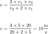 \displaystyle v=\frac{3\times v_1\times v_2}{v_2+2\times v_1}\\ \\ \\ \\
v=\frac{3\times 5\times 20}{20+2\times 5}=10\frac ms