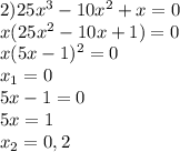 2)25x^3-10x^2+x=0
\\x(25x^2-10x+1)=0
\\x(5x-1)^2=0
\\x_1=0
\\5x-1=0
\\5x=1
\\x_2=0,2