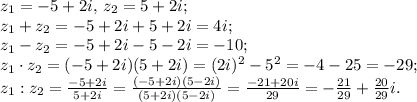 z_1=-5+2i,\, z_2=5+2i;\\
z_1+z_2=-5+2i+5+2i=4i;\\
z_1-z_2=-5+2i-5-2i=-10;\\
z_1\cdot z_2=(-5+2i)(5+2i)=(2i)^2-5^2=-4-25=-29;\\
z_1:z_2=\frac{-5+2i}{5+2i}=\frac{(-5+2i)(5-2i)}{(5+2i)(5-2i)}=\frac{-21+20i}{29}=-\frac{21}{29}+\frac{20}{29}i.