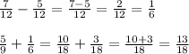\frac{7}{12}- \frac{5}{12}= \frac{7-5}{12}= \frac{2}{12}= \frac{1}{6}\\\\
 \frac{5}{9}+ \frac{1}{6}= \frac{10}{18}+ \frac{3}{18} = \frac{10+3}{18}= \frac{13}{18}\\\\