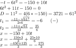 -t-6t^2=-150+10t\\
6t^2+11t-150=0\\
D=11^2-4(6*-150)=3721=61^2\\
t_1= \frac{-11- \sqrt{61^2} }{2*6} = -6 \ \ \ \ \ (-) \\
t_2= \frac{-11+ \sqrt{61} }{12} = \frac{25}{6} \\
x=-150+10t\\
x= -\frac{150*3}{3} + \frac{25*10}{6} \\
x= \frac{-450+125}{3} =- \frac{275}{3}