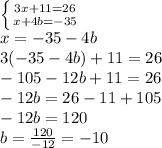\left \{ {{3x+11=26} \atop {x+4b=-35}} \right. 
\\x=-35-4b
\\3(-35-4b)+11=26
\\-105-12b+11=26
\\-12b=26-11+105
\\-12b=120
\\b= \frac{120}{-12} =-10
