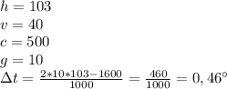 h=103
\\v=40
\\c=500
\\g=10
\\\Delta t= \frac{2*10*103-1600}{1000} = \frac{460}{1000} =0,46^{\circ}