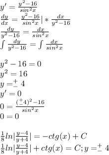 y'=\frac{y^2-16}{sin^2x}\\\frac{dy}{dx}=\frac{y^2-16}{sin^2x}|*\frac{dx}{y^2-16}\\\frac{dy}{y^2-16}=\frac{dx}{sin^2x}\\\int\frac{dy}{y^2-16}=\int\frac{dx}{sin^2x}\\\\y^2-16=0\\y^2=16\\y=^+_-4\\y'=0\\0=\frac{(^+_-4)^2-16}{sin^2x}\\0=0\\\\\frac{1}{8}ln|\frac{y-4}{y+4}|=-ctg(x)+C\\\frac{1}{8}ln|\frac{y-4}{y+4}|+ctg(x)=C;y=^+_-4