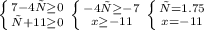 \left \{ {{7-4х \geq 0} \atop {х+11 \geq 0}} \right. 
 \left \{ {{-4х \geq -7} \atop {x \geq -11}} \right. 
 \left \{ {{х=1.75} \atop {x=-11}} \right.