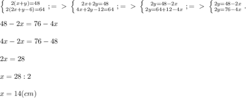 \left \{ {{2(x+y)=48} \atop {2(2x+y-6)=64}} \right. ;=\ \textgreater \ \left \{ {{2x+2y=48} \atop {4x+2y-12=64}} \right. ;=\ \textgreater \ \left \{ {{2y=48-2x} \atop {2y=64+12-4x}} \right. ;=\ \textgreater \ \left \{ {{2y=48-2x} \atop {2y=76-4x}} \right. . \\ \\ 48-2x=76-4x \\ \\ 4
x-2x=76-48 \\ \\ 2x=28 \\ \\ x=28:2 \\ \\ x=14(cm)