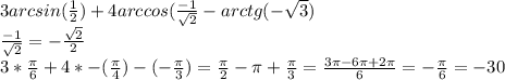 3arcsin( \frac{1}{2} )+4arccos( \frac{-1}{ \sqrt{2} }} - arctg(- \sqrt{3}) \\ \frac{-1}{\sqrt{2}} = -\frac{\sqrt{2}}{2} \\ 
3* \frac{ \pi }{6} + 4 * -(\frac{ \pi }{4}) - (-\frac{ \pi }{3} ) = \frac{ \pi }{2} - \pi + \frac{ \pi }{3} = \frac{3 \pi -6 \pi +2 \pi }{6} = -\frac{\pi }{6} = -30