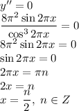 y''=0
\\\
\dfrac{8 \pi^2 \sin2 \pi x }{\cos^32 \pi x} =0
\\\
8 \pi^2 \sin2 \pi x =0
\\\
\sin2 \pi x =0
\\\
2 \pi x= \pi n
\\\
2 x= n
\\\
x= \dfrac{ n}{2} , \ n\in Z