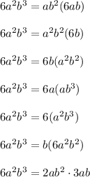 6a^2b^3 = ab^2(6ab) \\ \\ 
6a^2b^3 = a^2b^2(6b) \\ \\
6a^2b^3 = 6b(a^2b^2) \\ \\ 
6a^2b^3 = 6a(ab^3) \\ \\ 
6a^2b^3 = 6(a^2b^3) \\ \\ 
6a^2b^3 = b(6a^2b^2)\\ \\ 6a^2b^3=2ab^2 \cdot 3ab