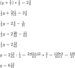 (y + \frac{5}{7} ) * \frac{1}{3} =2 \frac{4}{9} \\ \\ 
 \frac{1}{3}y + \frac{5*1}{7*3} = 2 \frac{4}{9} \\ \\ 
 \frac{1}{3} y = 2 \frac{4}{9} - \frac{5}{21} \\ \\ 
 \frac{1}{3} y = 2 \frac{28}{63} - \frac{15}{63} \\ \\ 
 \frac{1}{3} y = 2 \frac{13}{63} \\ \\ 
y= 2 \frac{13}{63} : \frac{1}{3} = \frac{2*63 + 13}{63} * \frac{3}{1} = \frac{139*3}{63*1} = \frac{139}{21} \\ \\ 
y= 6 \frac{13}{21} \\ \\ 
