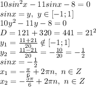 10sin^2x - 11sinx - 8= 0
\\sinx=y,\ y \in [-1;1]
\\10y^2-11y-8=0
\\D=121+320=441=21^2
\\y_1= \frac{11+21}{20} \notin [-1;1]
\\y_2= \frac{11-21}{20} =- \frac{10}{20} =- \frac{1}{2} 
\\sinx=- \frac{1}{2} 
\\x_1=- \frac{\pi}{6} +2\pi n,\ n \in Z
\\x_2=- \frac{5\pi}{6} +2\pi n,\ n \in Z