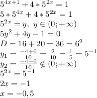 5^{4x+1}+4*5^{2x}=1
\\5*5^{4x}+4*5^{2x}=1
\\5^{2x}=y,\ y \in (0;+\infty)
\\5y^2+4y-1=0
\\D=16+20=36=6^2
\\y_1= \frac{-4+6}{10} = \frac{2}{10} = \frac{1}{5} =5^{-1}
\\y_2= \frac{-4-6}{10} \notin (0;+\infty)
\\5^{2x}=5^{-1}
\\2x=-1
\\x=-0,5